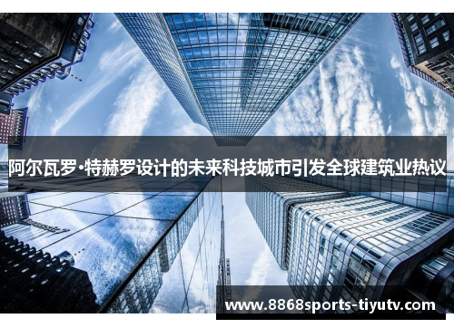 阿尔瓦罗·特赫罗设计的未来科技城市引发全球建筑业热议