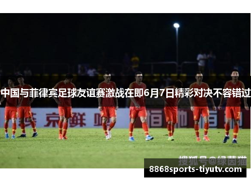 中国与菲律宾足球友谊赛激战在即6月7日精彩对决不容错过