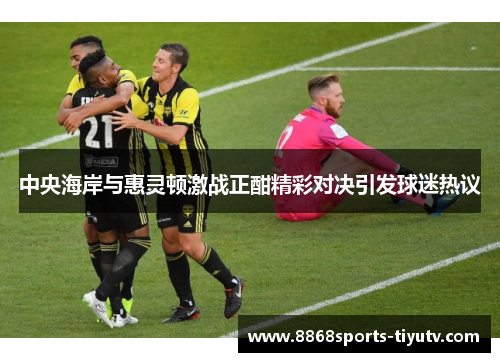 中央海岸与惠灵顿激战正酣精彩对决引发球迷热议