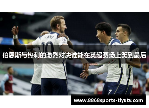 伯恩斯与热刺的激烈对决谁能在英超赛场上笑到最后