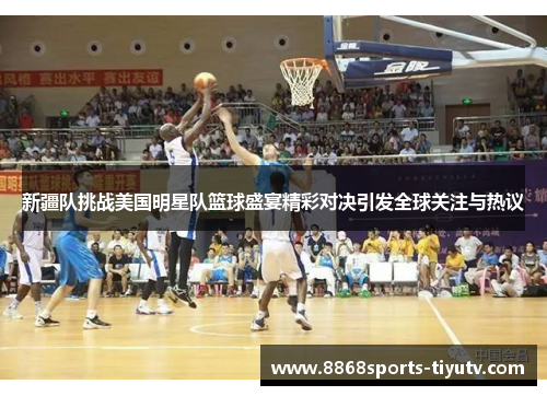 新疆队挑战美国明星队篮球盛宴精彩对决引发全球关注与热议