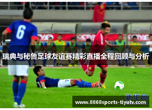 瑞典与秘鲁足球友谊赛精彩直播全程回顾与分析