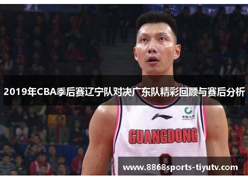 2019年CBA季后赛辽宁队对决广东队精彩回顾与赛后分析