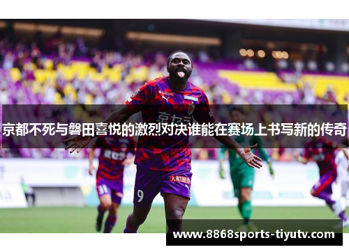 京都不死与磐田喜悦的激烈对决谁能在赛场上书写新的传奇