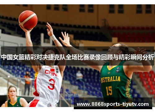 中国女篮精彩对决捷克队全场比赛录像回顾与精彩瞬间分析