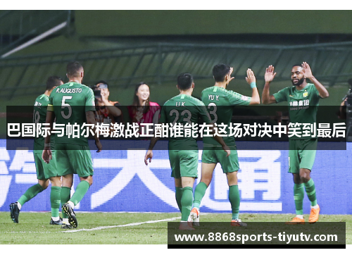 巴国际与帕尔梅激战正酣谁能在这场对决中笑到最后